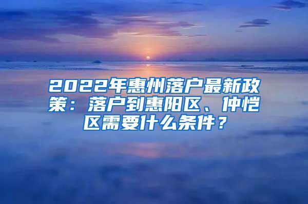 2022年惠州落户最新政策:落户到惠阳区、仲恺区需要什么条件?