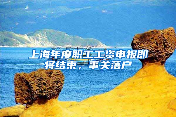 上海年度职工工资申报即将结束,事关落户