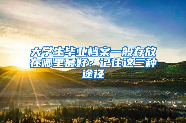 大学生毕业档案一般存放在哪里最好?记住这三种途径