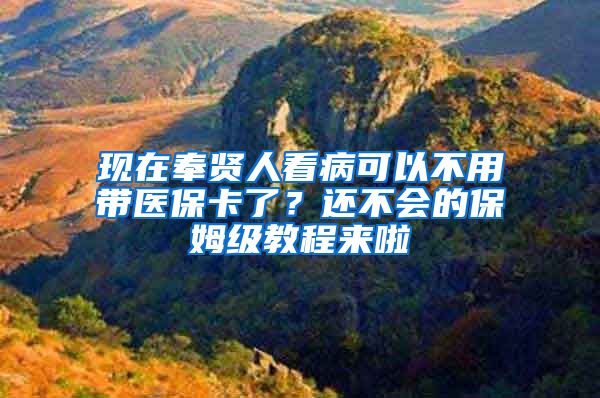现在奉贤人看病可以不用带医保卡了？还不会的保姆级教程来啦