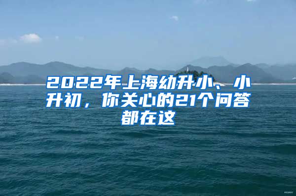 2022年上海幼升小、小升初，你关心的21个问答都在这