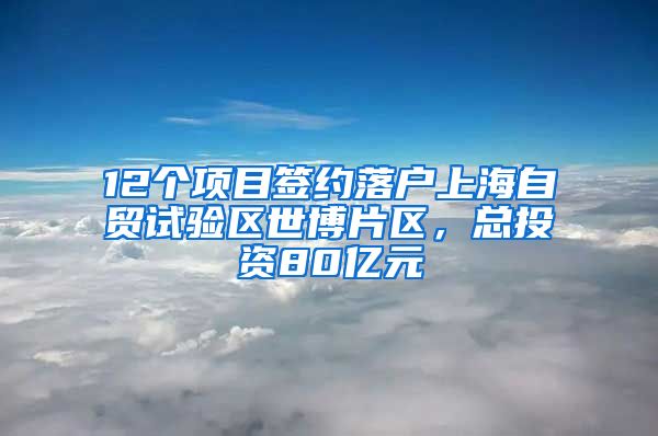 12个项目签约落户上海自贸试验区世博片区，总投资80亿元