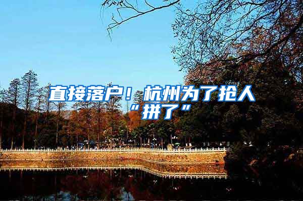 直接落户！杭州为了抢人“拼了”