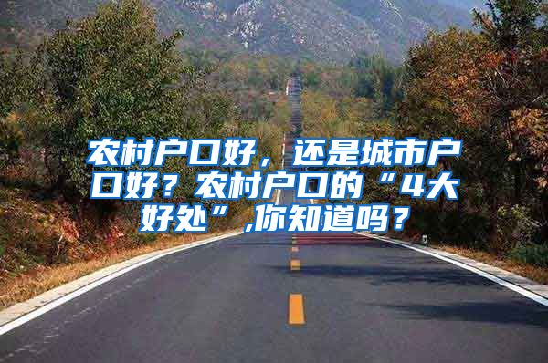 农村户口好，还是城市户口好？农村户口的“4大好处”,你知道吗？