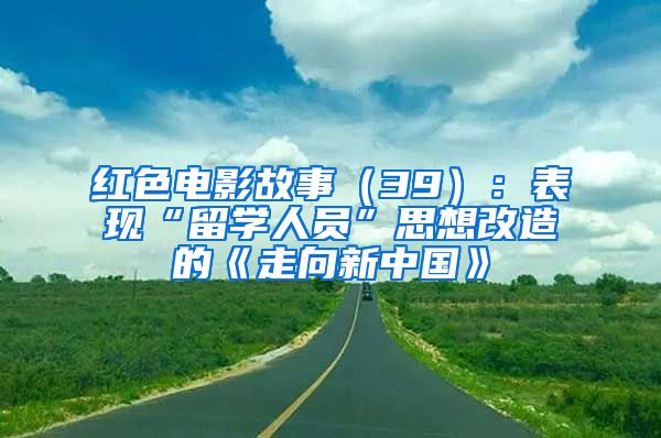 红色电影故事（39）：表现“留学人员”思想改造的《走向新中国》