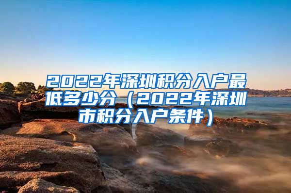 2022年深圳积分入户最低多少分（2022年深圳市积分入户条件）
