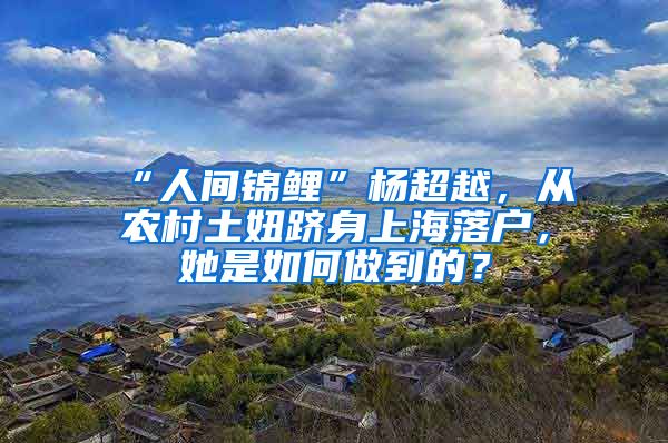 “人间锦鲤”杨超越，从农村土妞跻身上海落户，她是如何做到的？