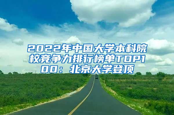 2022年中国大学本科院校竞争力排行榜单TOP100:北京大学登顶