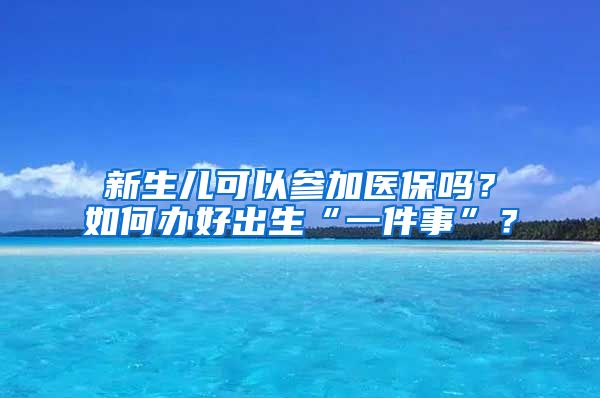 新生儿可以参加医保吗?如何办好出生“一件事”?