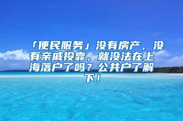 「便民服务」没有房产，没有亲戚投靠，就没法在上海落户了吗？公共户了解下！