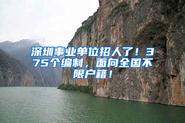 深圳事业单位招人了！375个编制，面向全国不限户籍！
