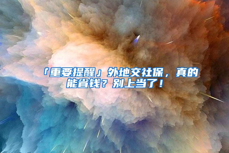 「重要提醒」外地交社保,真的能省钱?别上当了!