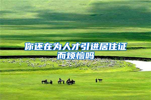 你还在为人才引进居住证而烦恼吗