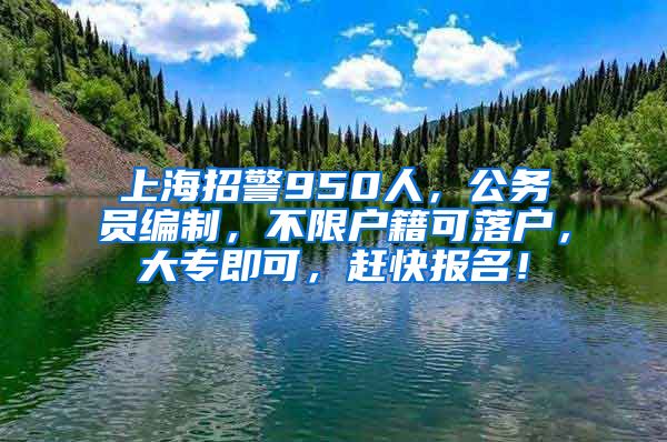 上海招警950人，公务员编制，不限户籍可落户，大专即可，赶快报名！