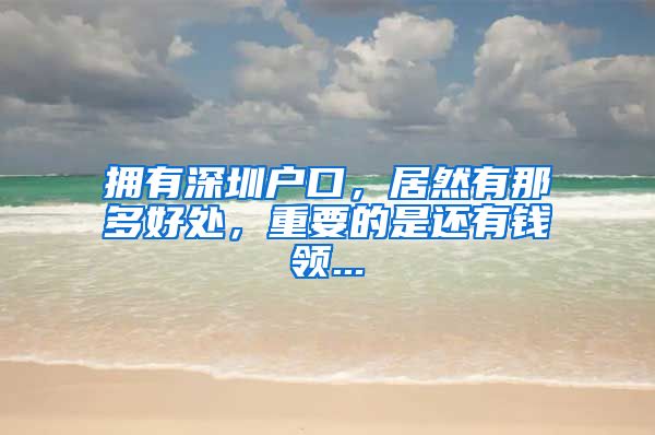 拥有深圳户口，居然有那多好处，重要的是还有钱领...