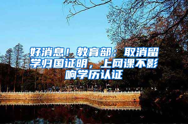好消息！教育部：取消留学归国证明，上网课不影响学历认证