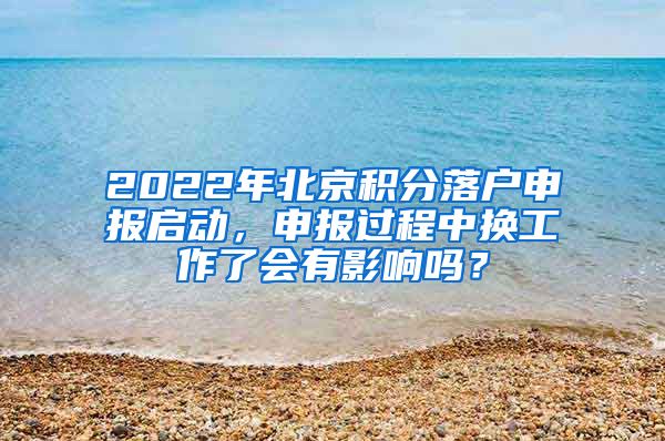 2022年北京积分落户申报启动，申报过程中换工作了会有影响吗？