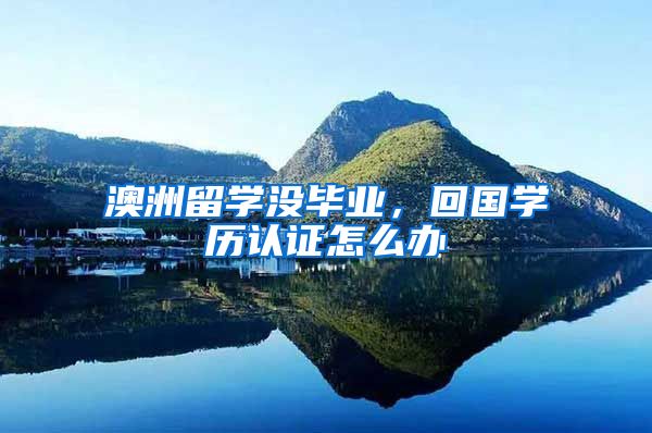 澳洲留学没毕业,回国学历认证怎么办
