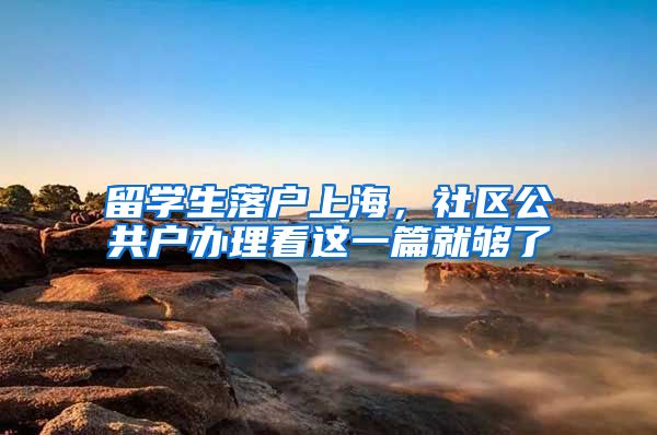 留学生落户上海,社区公共户办理看这一篇就够了