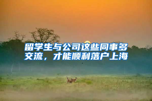 留学生与公司这些同事多交流,才能顺利落户上海