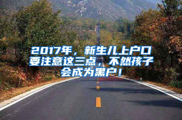 2017年,新生儿上户口要注意这三点,不然孩子会成为黑户!
