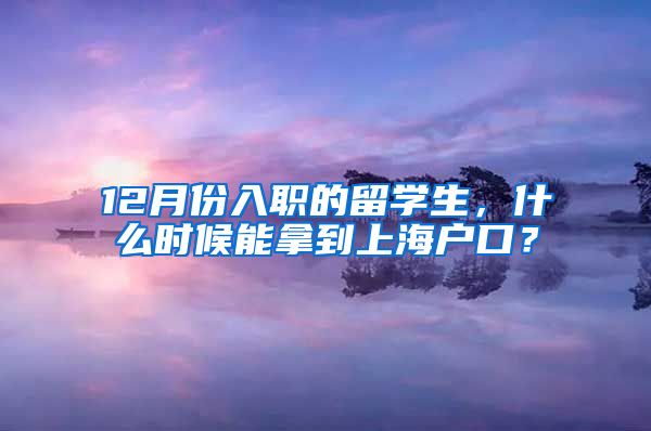 12月份入职的留学生,什么时候能拿到上海户口?