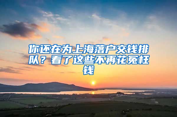 你还在为上海落户交钱排队？看了这些不再花冤枉钱