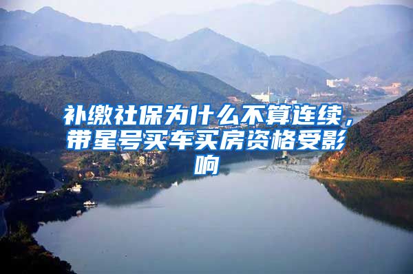 补缴社保为什么不算连续,带星号买车买房资格受影响