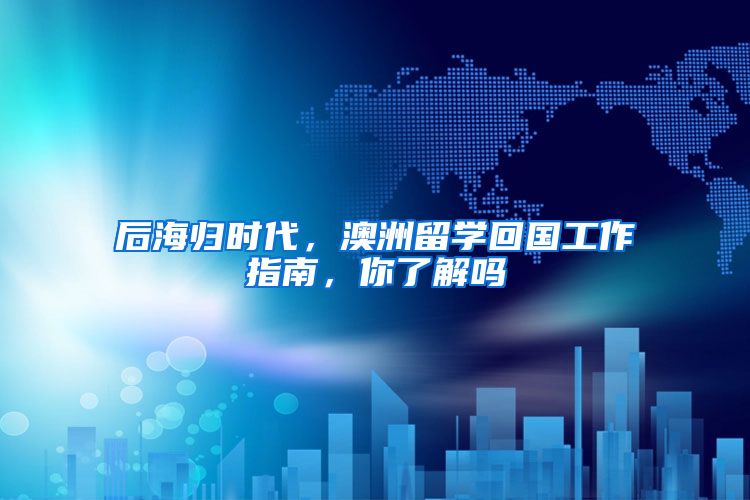 后海归时代，澳洲留学回国工作指南，你了解吗