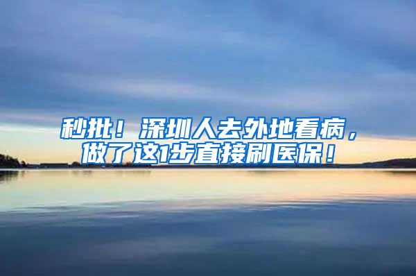 秒批！深圳人去外地看病，做了这1步直接刷医保！