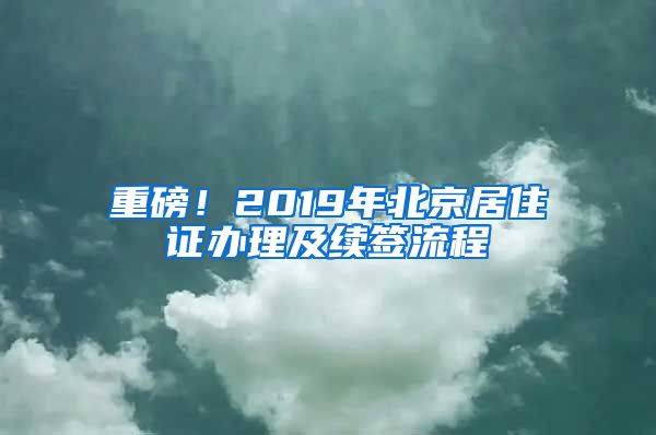 重磅！2019年北京居住证办理及续签流程