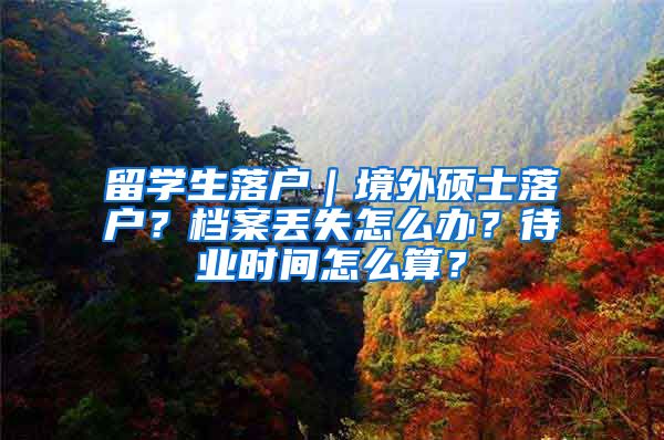 留学生落户|境外硕士落户?档案丢失怎么办?待业时间怎么算?