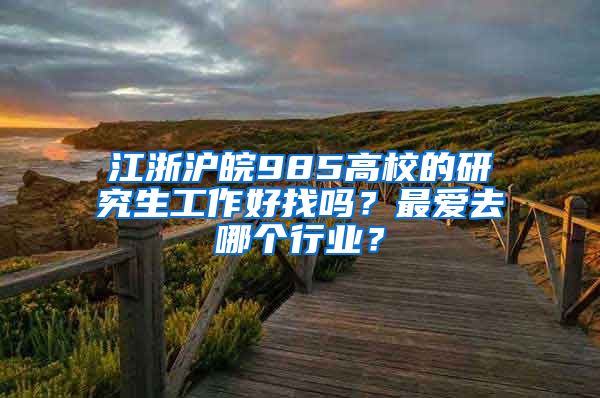 江浙沪皖985高校的研究生工作好找吗？最爱去哪个行业？