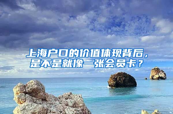 上海户口的价值体现背后，是不是就像一张会员卡？