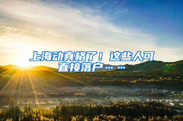 上海动真格了！这些人可直接落户……