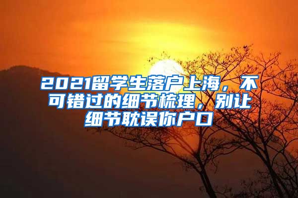 2021留学生落户上海,不可错过的细节梳理,别让细节耽误你户口