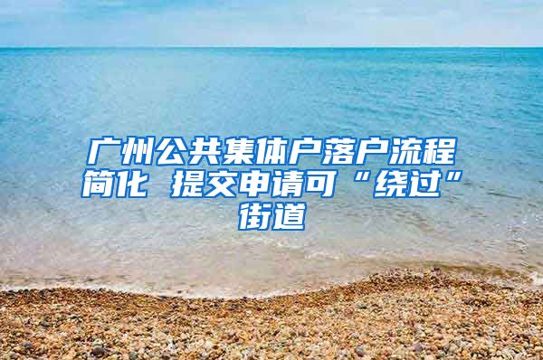 广州公共集体户落户流程简化 提交申请可“绕过”街道