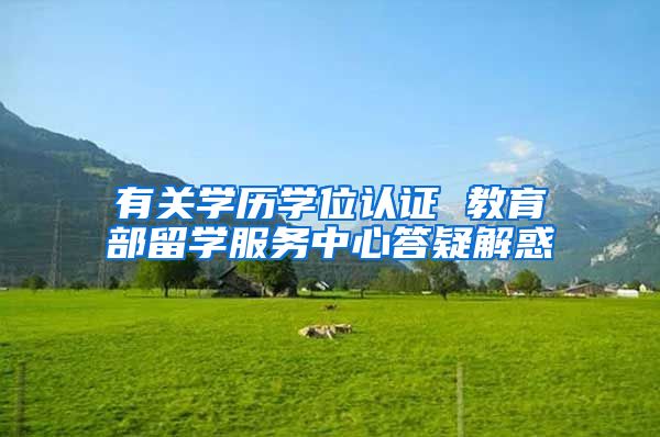 有关学历学位认证 教育部留学服务中心答疑解惑