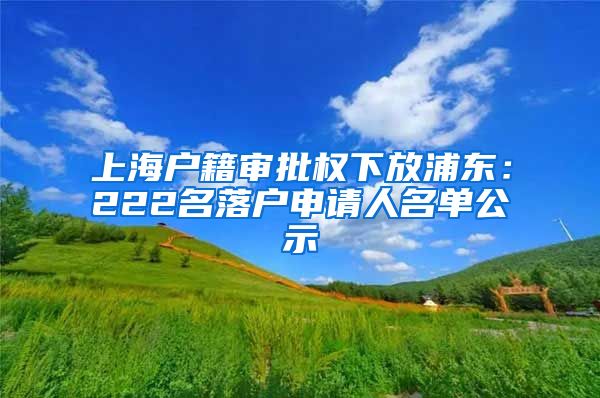 上海户籍审批权下放浦东：222名落户申请人名单公示