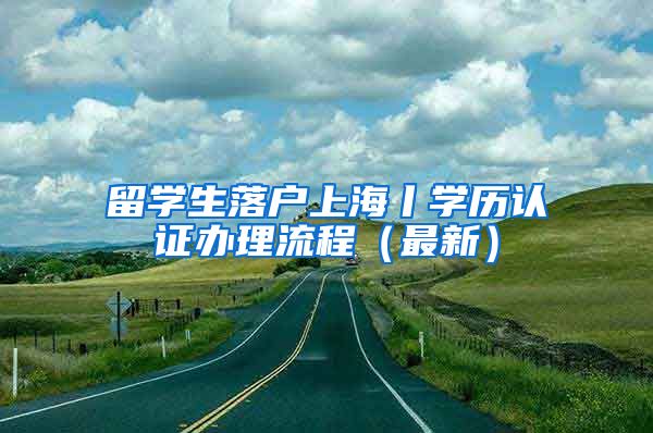 留学生落户上海丨学历认证办理流程(最新)