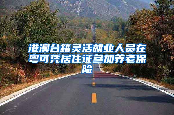 港澳台籍灵活就业人员在粤可凭居住证参加养老保险
