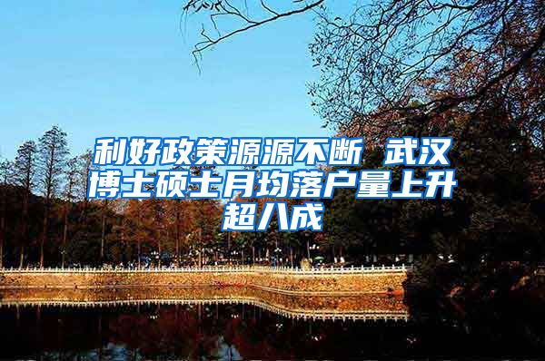 利好政策源源不断 武汉博士硕士月均落户量上升超八成