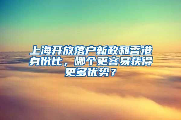 上海开放落户新政和香港身份比，哪个更容易获得更多优势？
