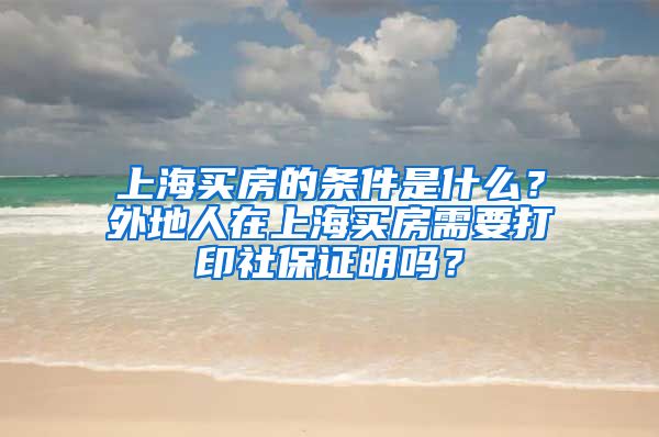 上海买房的条件是什么?外地人在上海买房需要打印社保证明吗?