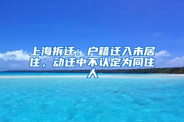 上海拆迁：户籍迁入未居住，动迁中不认定为同住人