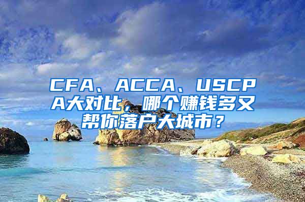 CFA、ACCA、USCPA大对比，哪个赚钱多又帮你落户大城市？