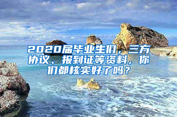 2020届毕业生们，三方协议、报到证等资料，你们都核实好了吗？