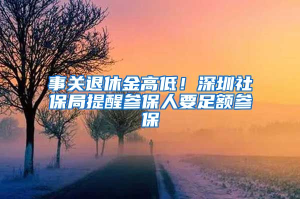 事关退休金高低！深圳社保局提醒参保人要足额参保