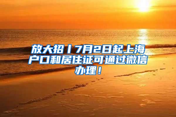放大招丨7月2日起上海户口和居住证可通过微信办理！