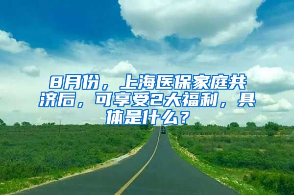 8月份,上海医保家庭共济后,可享受2大福利,具体是什么?
